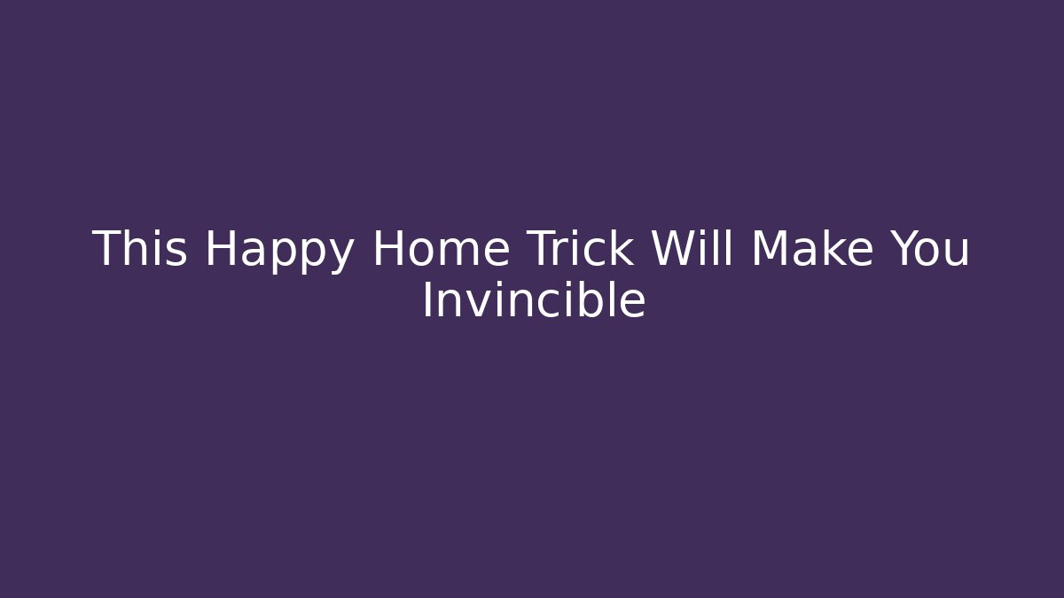 This Happy Home Trick Will Make You Invincible