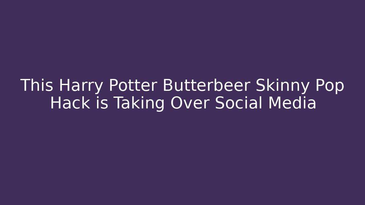This Harry Potter Butterbeer Skinny Pop Hack is Taking Over Social Media