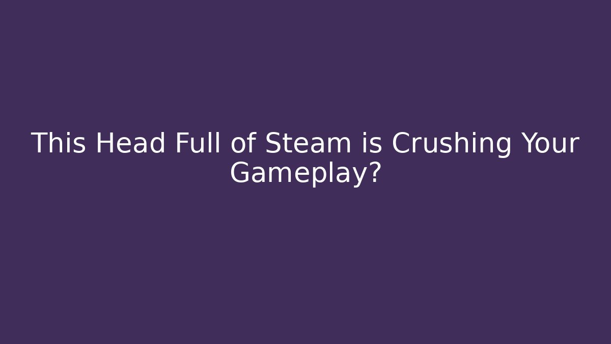 This Head Full of Steam is Crushing Your Gameplay? - Critter Realm