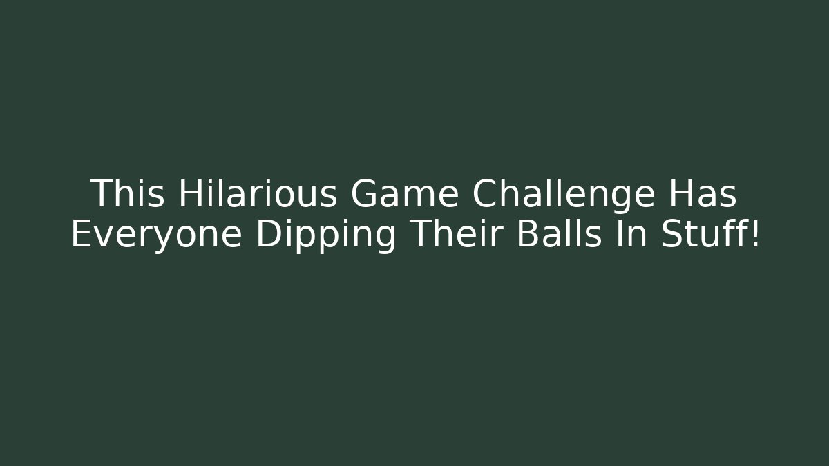 This Hilarious Game Challenge Has Everyone Dipping Their Balls In Stuff!