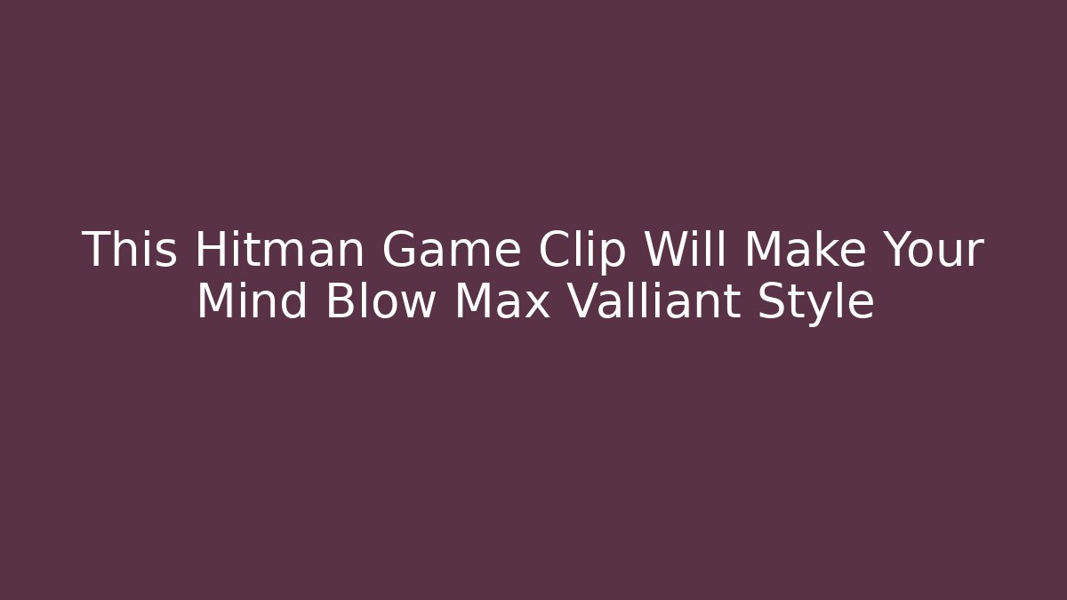 This Hitman Game Clip Will Make Your Mind Blow Max Valliant Style