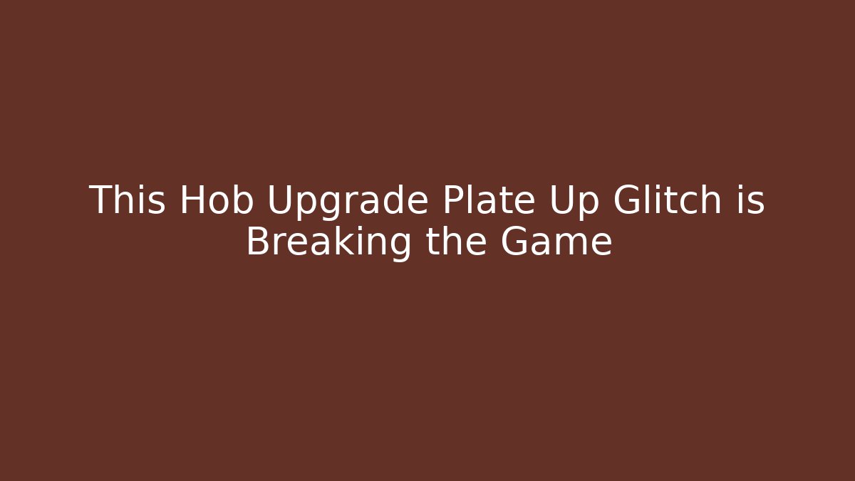 This Hob Upgrade Plate Up Glitch is Breaking the Game