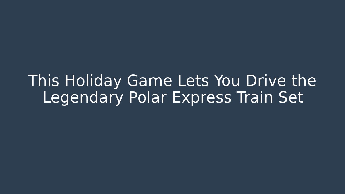 This Holiday Game Lets You Drive the Legendary Polar Express Train Set