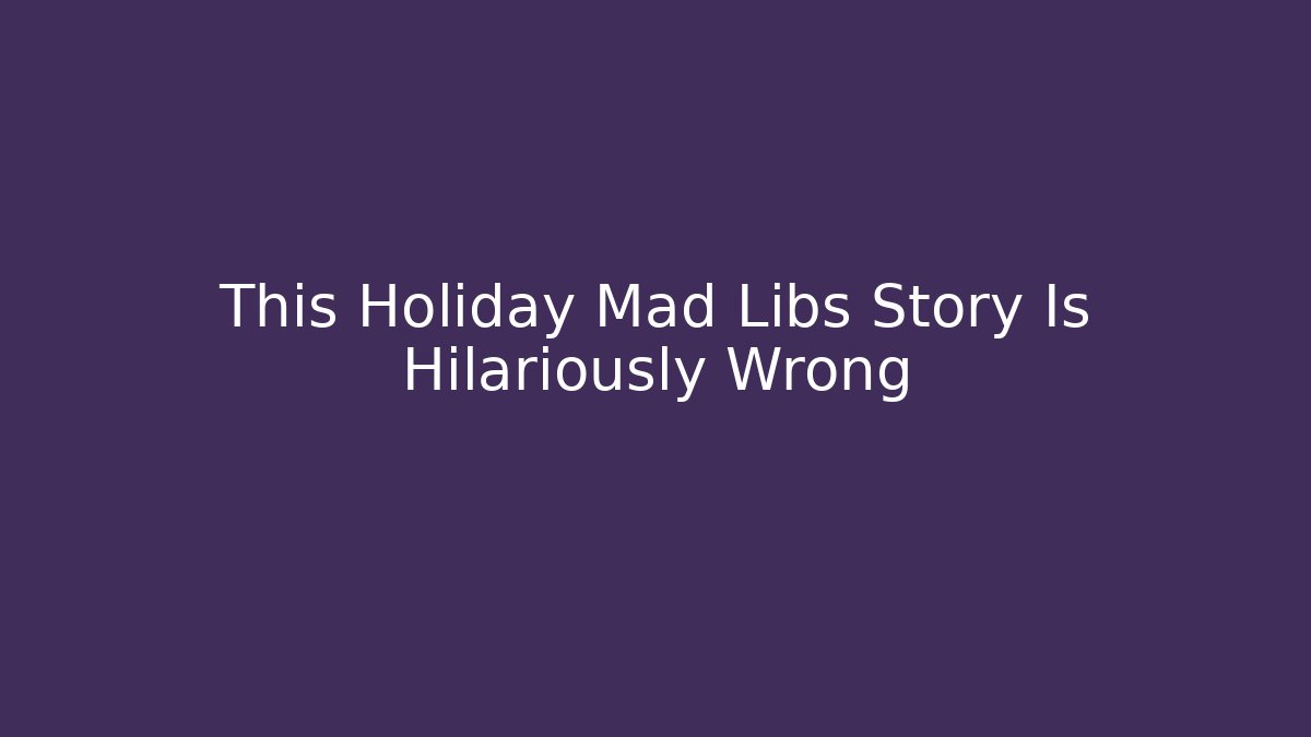 This Holiday Mad Libs Story Is Hilariously Wrong