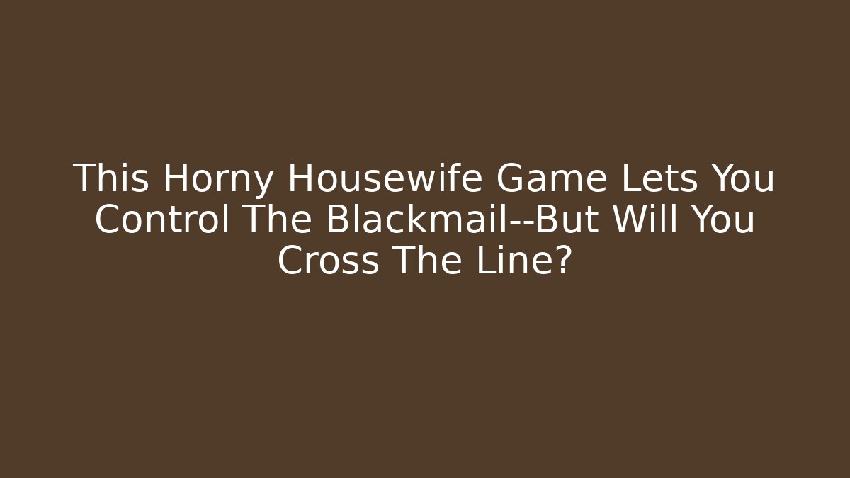 This Horny Housewife Game Lets You Control The Blackmail—But Will You Cross The Line?