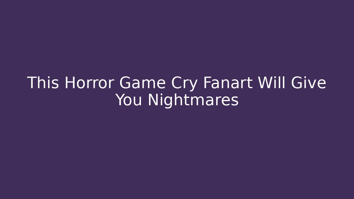 This Horror Game Cry Fanart Will Give You Nightmares