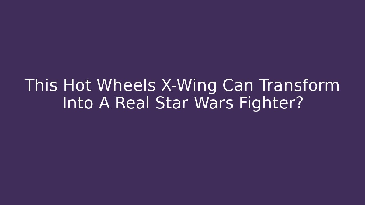 This Hot Wheels X-Wing Can Transform Into A Real Star Wars Fighter? - Critter Realm