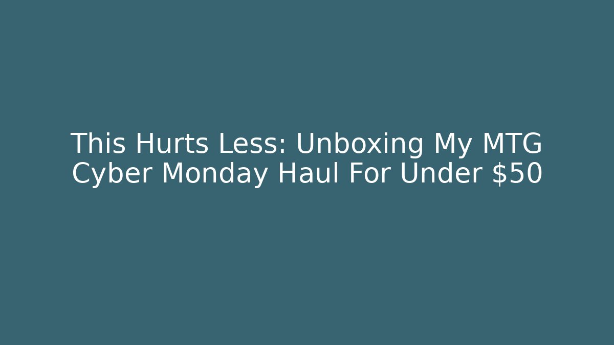 This Hurts Less: Unboxing My MTG Cyber Monday Haul For Under $50