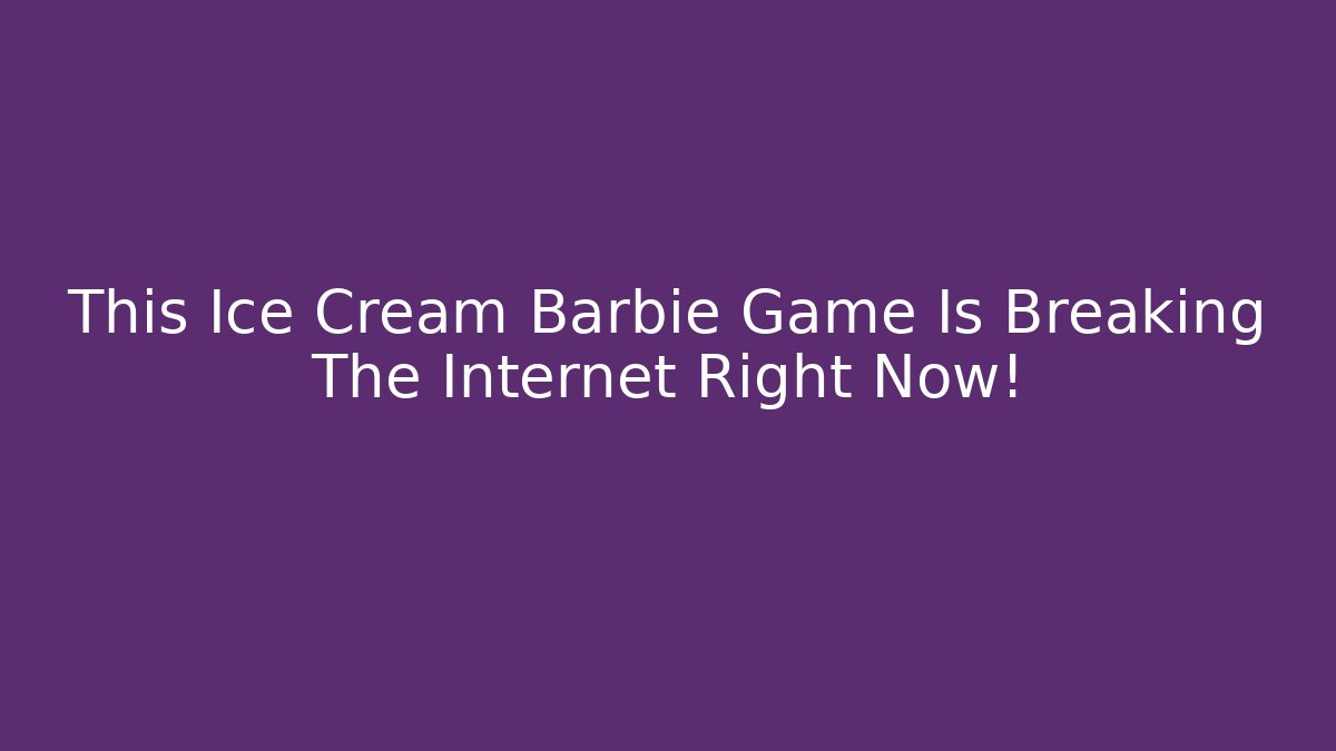 This Ice Cream Barbie Game Is Breaking The Internet Right Now!