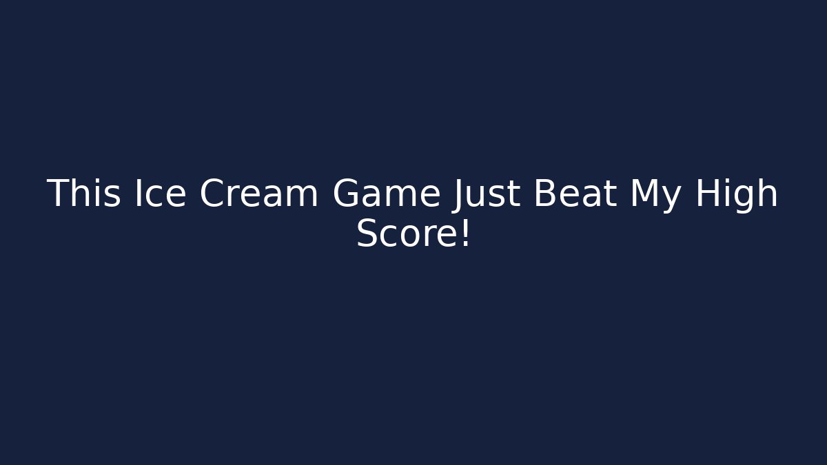 This Ice Cream Game Just Beat My High Score!