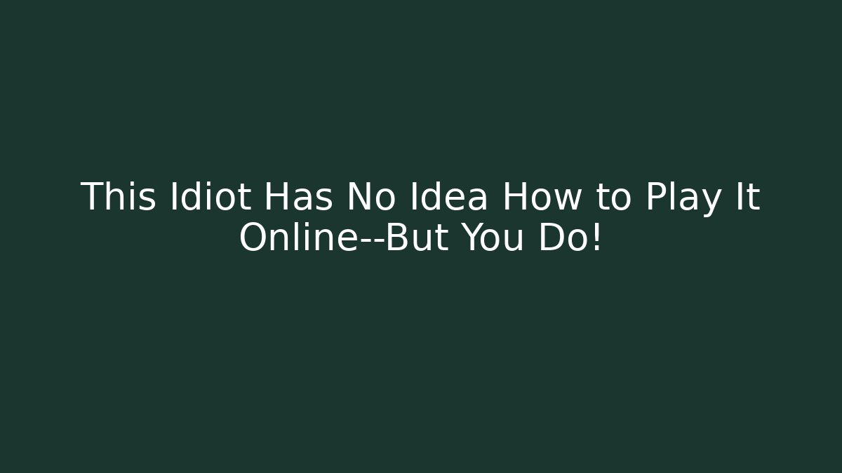 This Idiot Has No Idea How to Play It Online—But You Do!