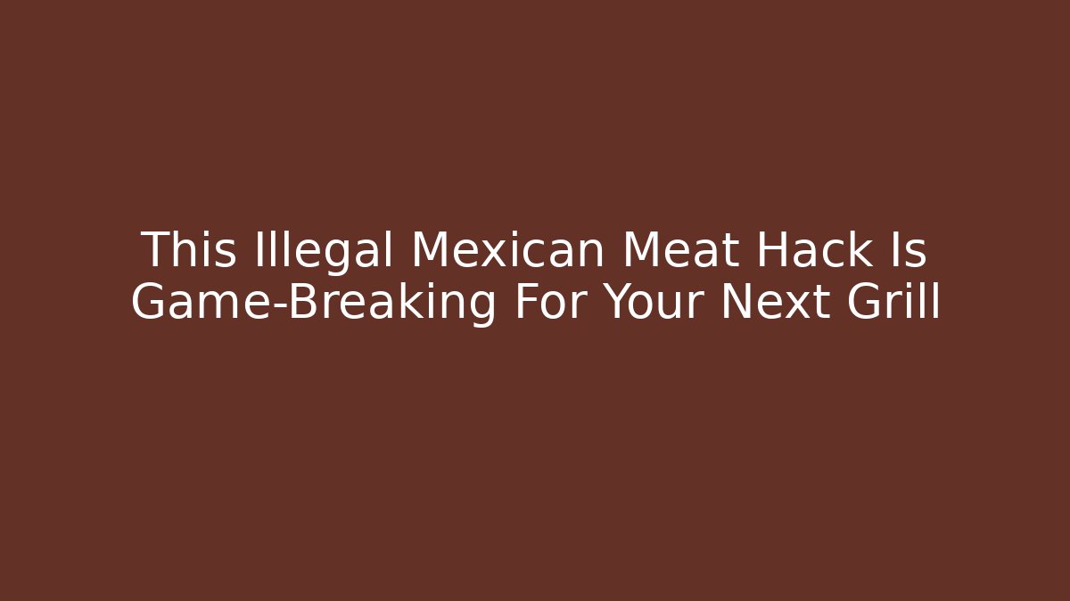 This Illegal Mexican Meat Hack Is Game-Breaking For Your Next Grill - Critter Realm