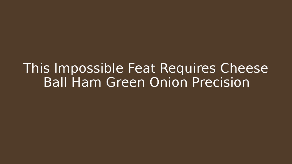 This Impossible Feat Requires Cheese Ball Ham Green Onion Precision