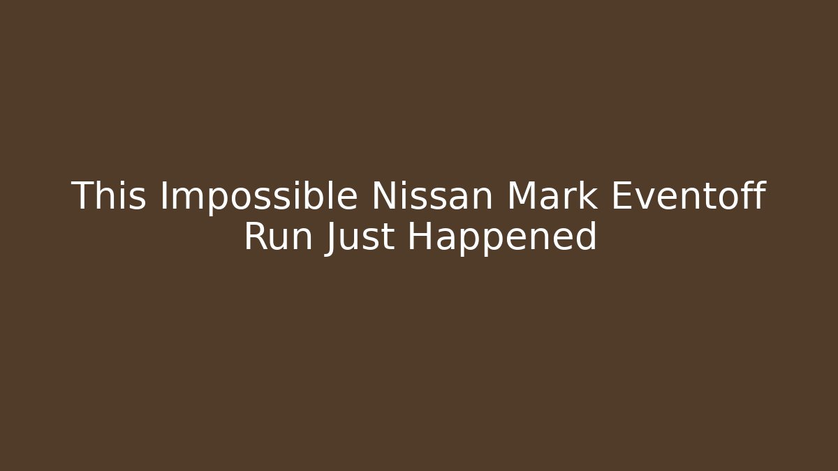 This Impossible Nissan Mark Eventoff Run Just Happened