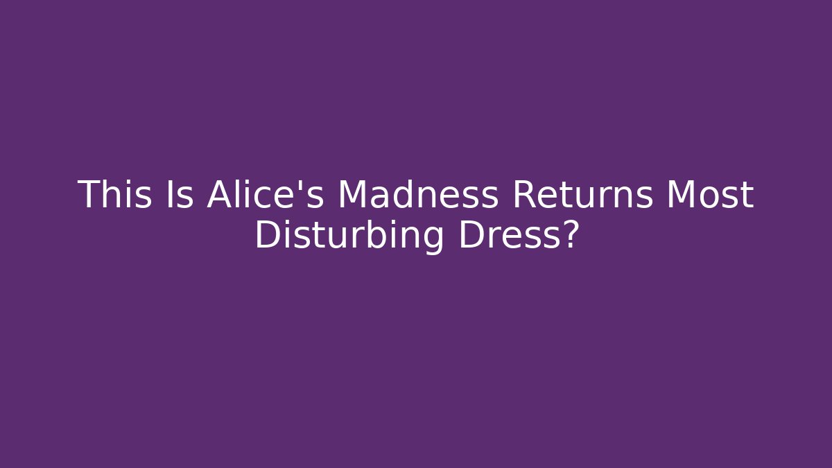 This Is Alice's Madness Returns Most Disturbing Dress?