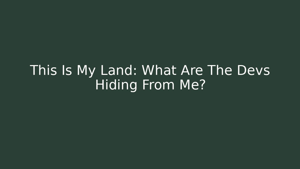 This Is My Land: What Are The Devs Hiding From Me?