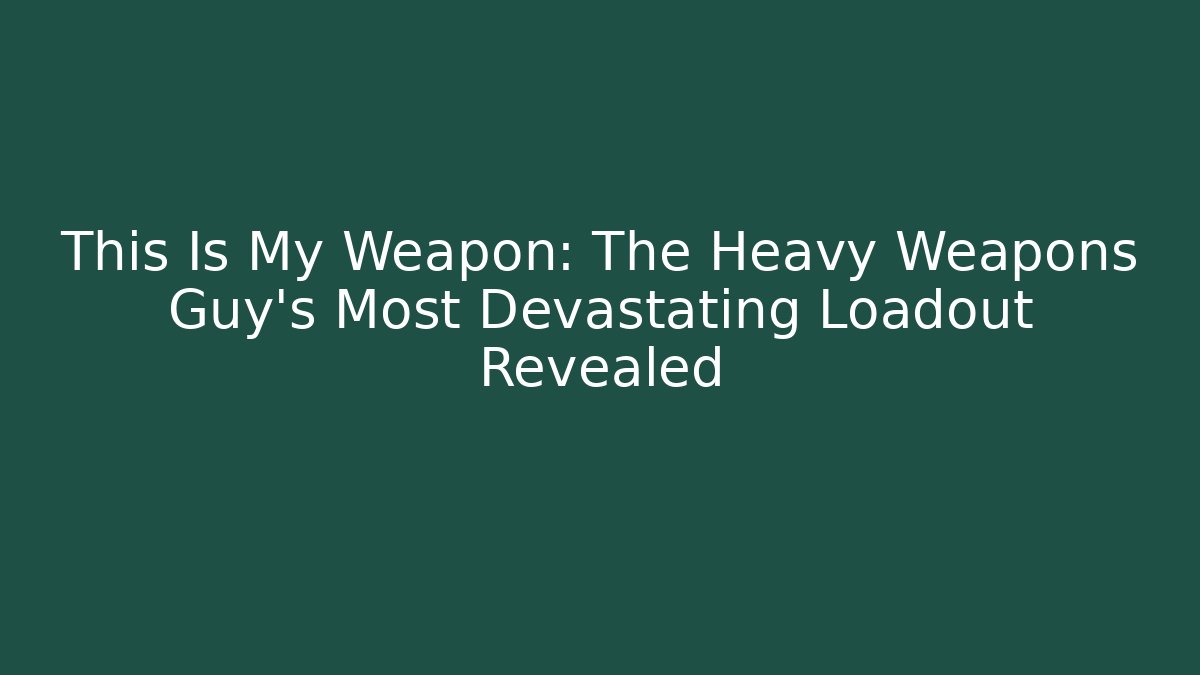 This Is My Weapon: The Heavy Weapons Guy's Most Devastating Loadout Revealed