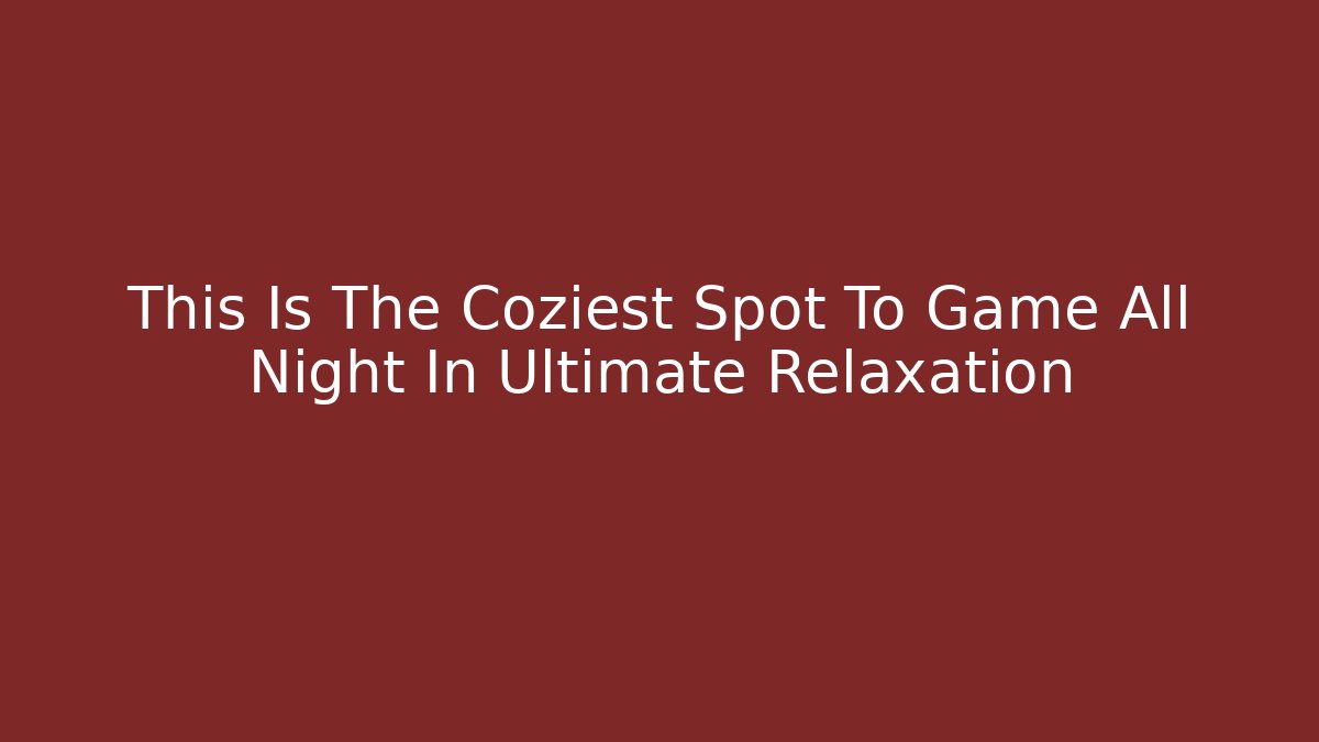 This Is The Coziest Spot To Game All Night In Ultimate Relaxation