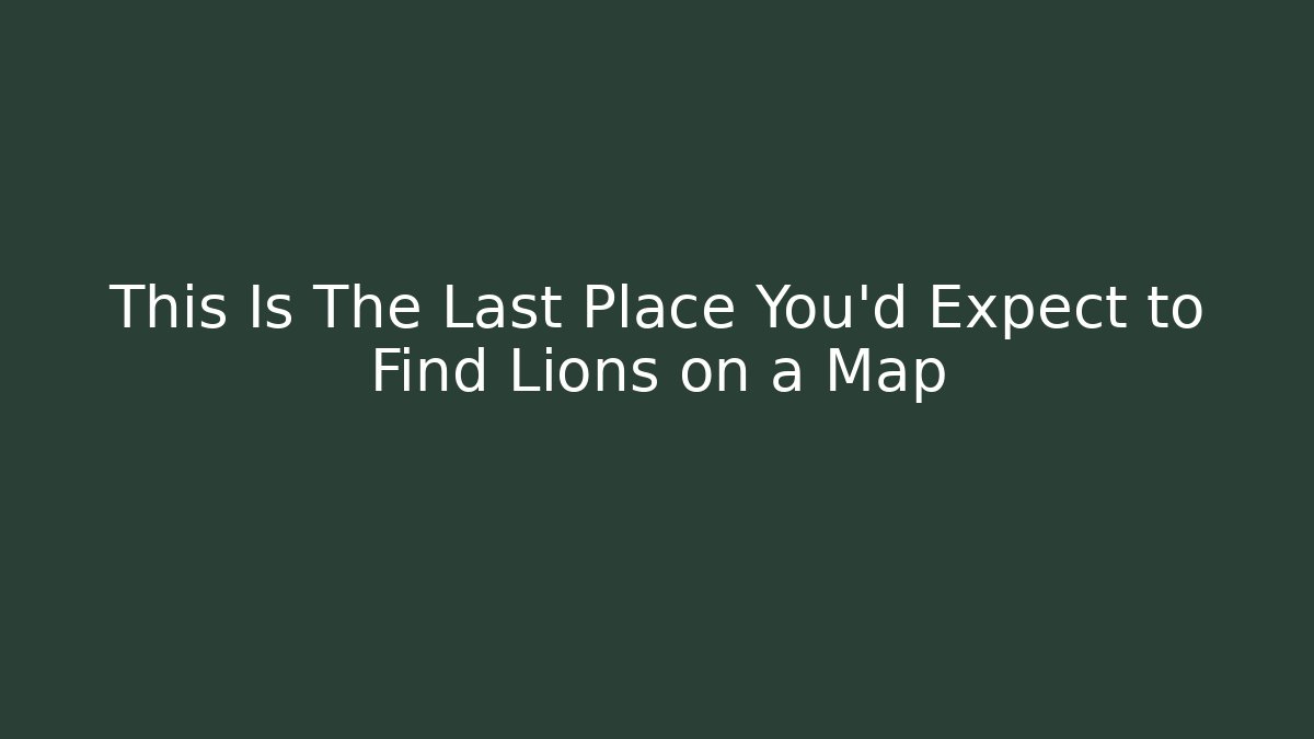 This Is The Last Place You'd Expect to Find Lions on a Map