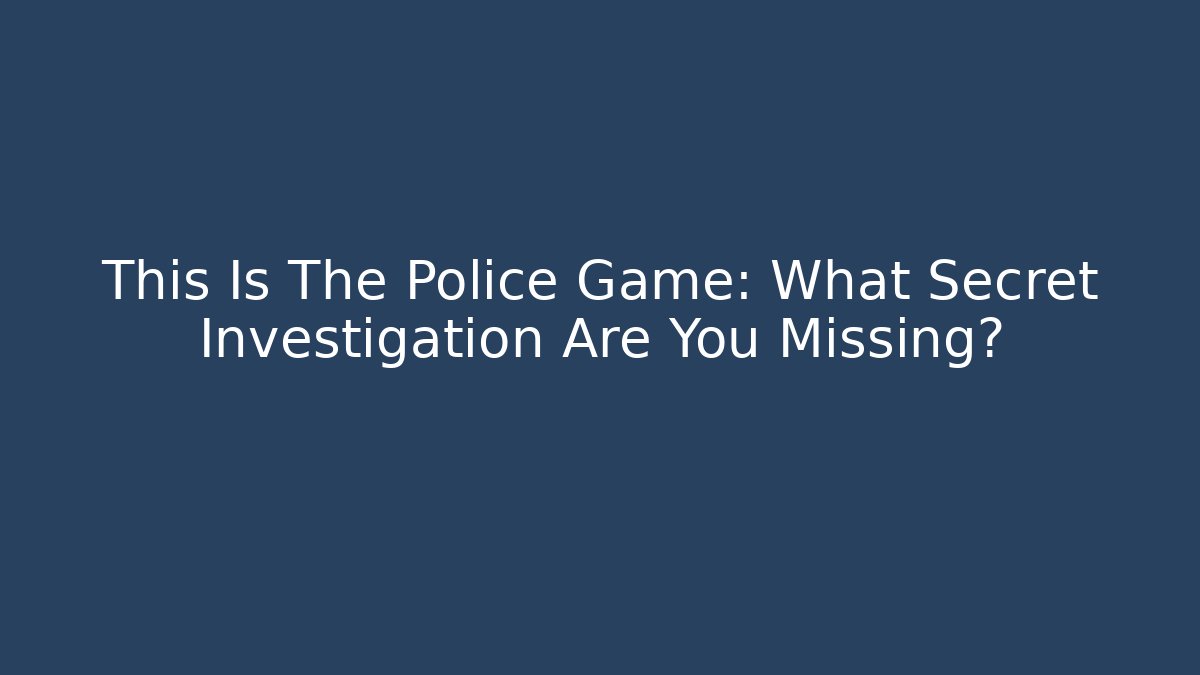 This Is The Police Game: What Secret Investigation Are You Missing?