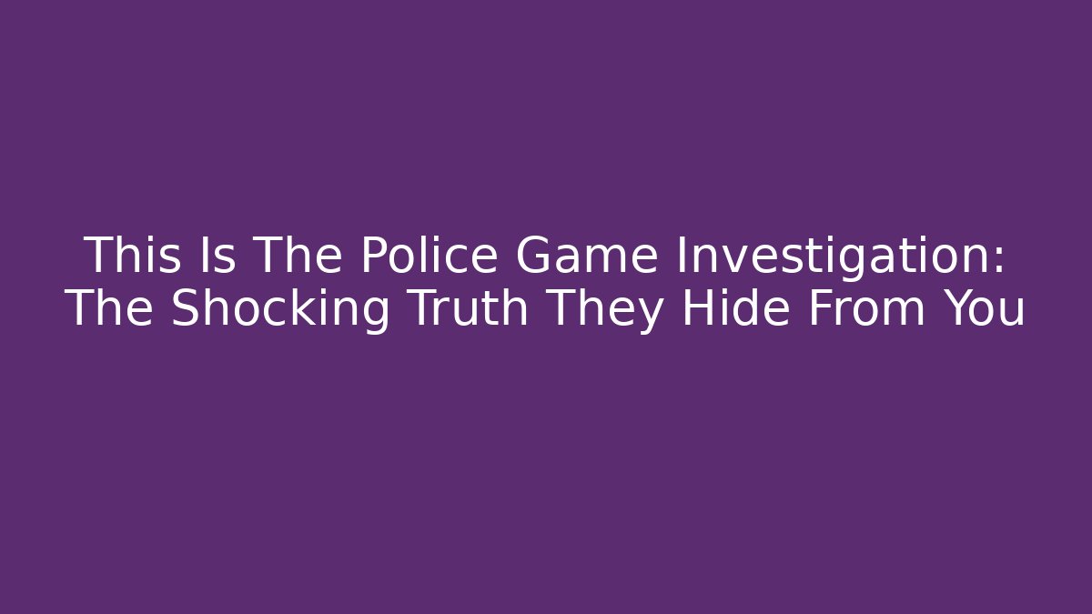This Is The Police Game Investigation: The Shocking Truth They Hide From You