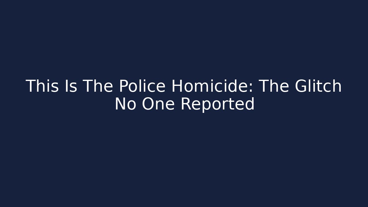 This Is The Police Homicide: The Glitch No One Reported