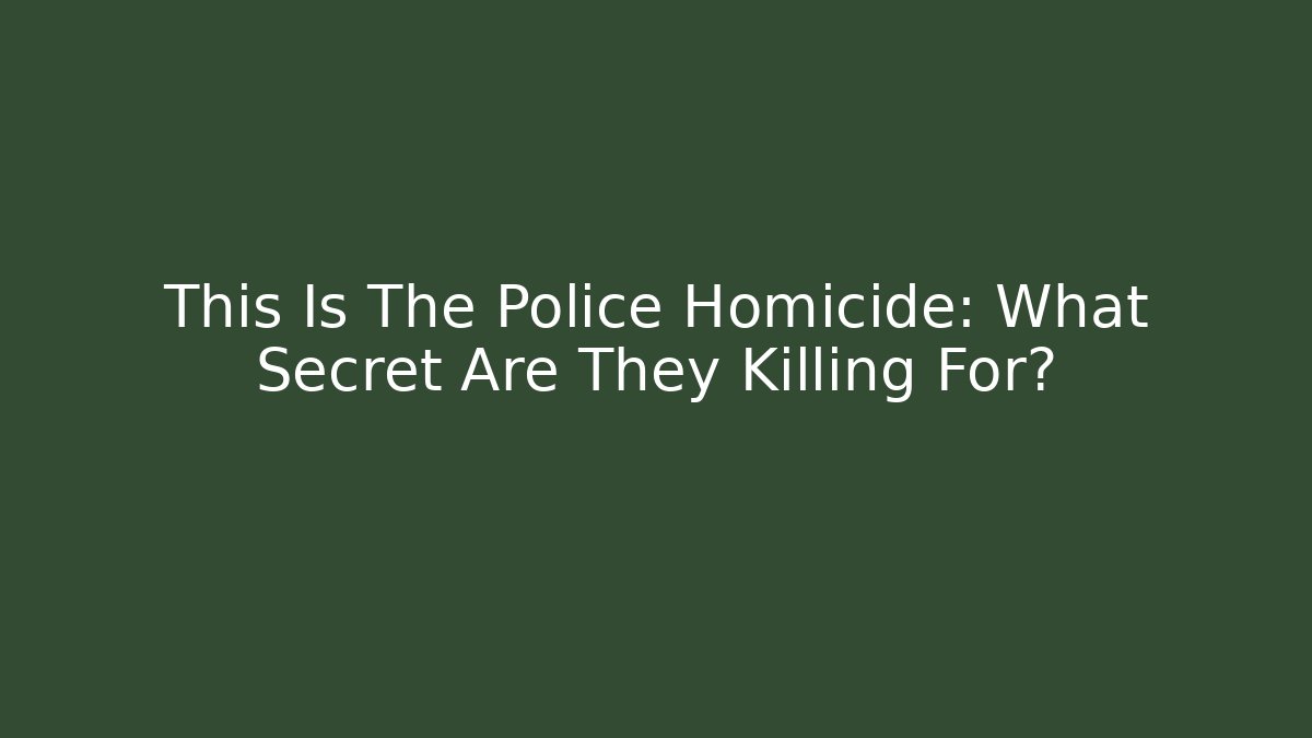 This Is The Police Homicide: What Secret Are They Killing For?
