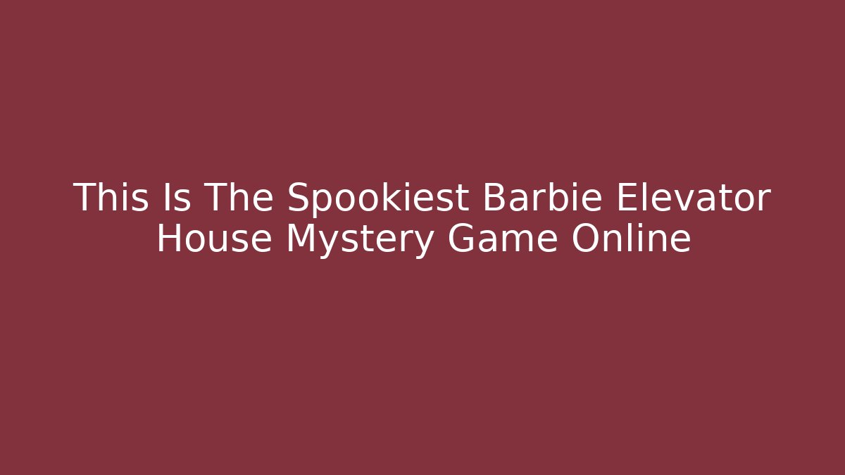 This Is The Spookiest Barbie Elevator House Mystery Game Online