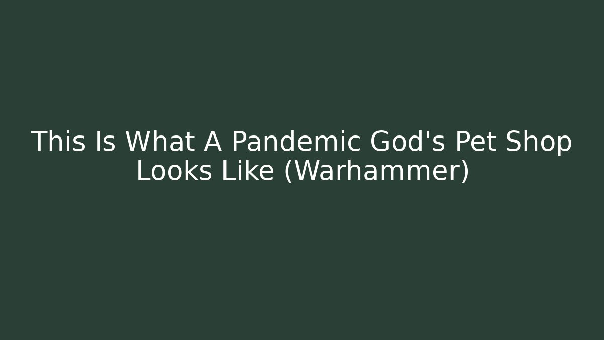 This Is What A Pandemic God's Pet Shop Looks Like (Warhammer)