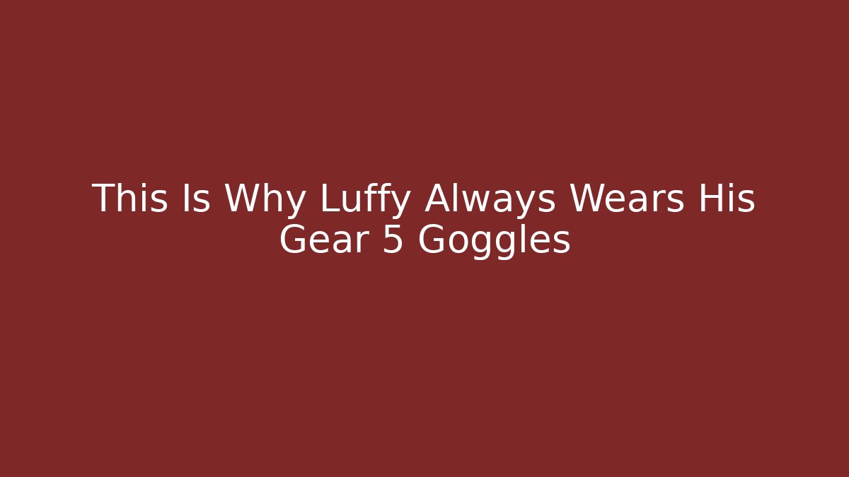 This Is Why Luffy Always Wears His Gear 5 Goggles