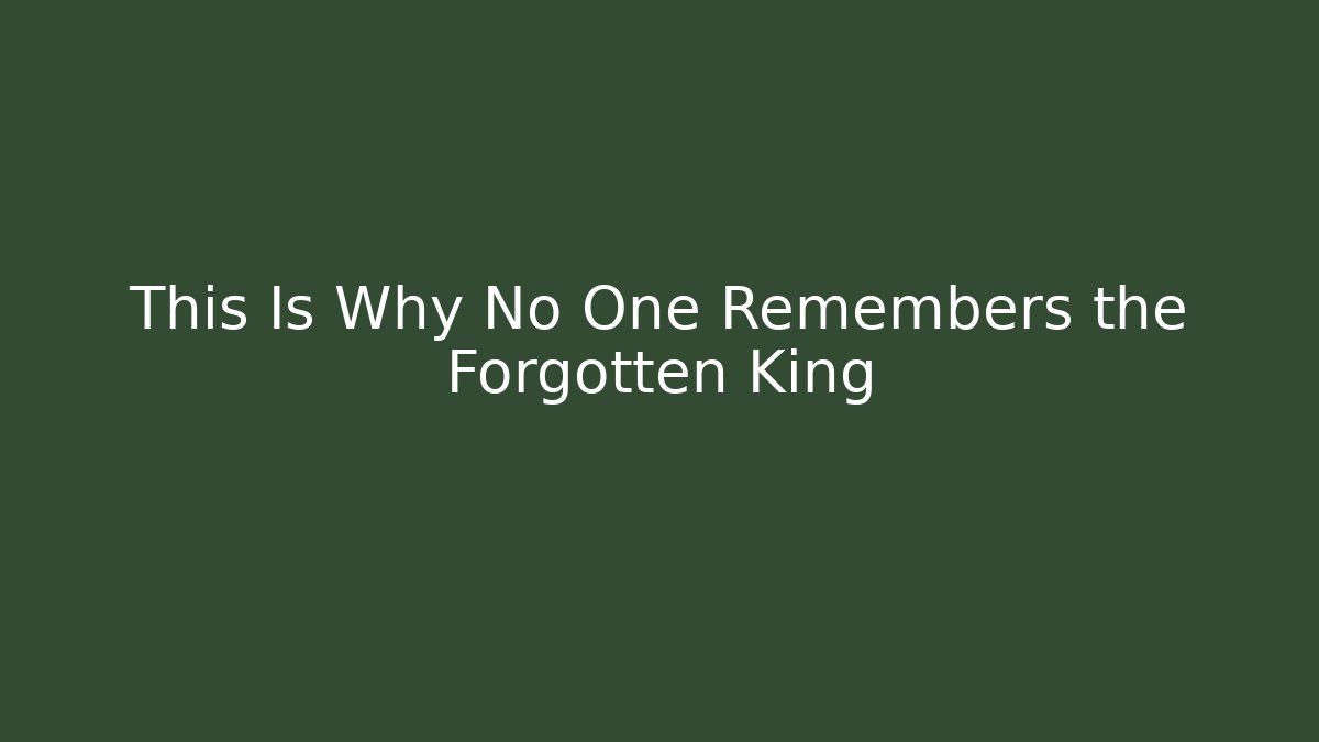 This Is Why No One Remembers the Forgotten King