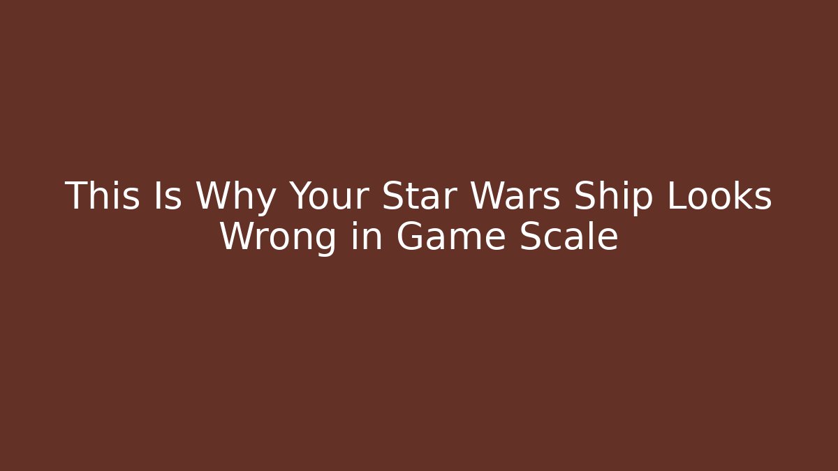 This Is Why Your Star Wars Ship Looks Wrong in Game Scale