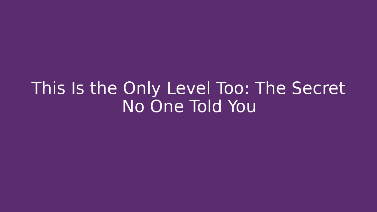 This Is the Only Level Too: The Secret No One Told You
