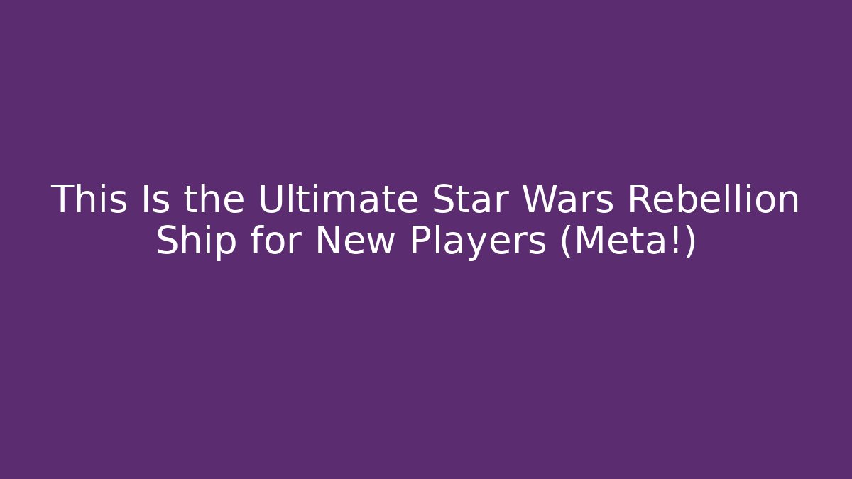 This Is the Ultimate Star Wars Rebellion Ship for New Players (Meta!)