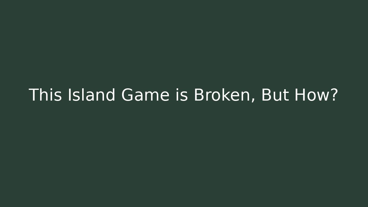 This Island Game is Broken, But How?
