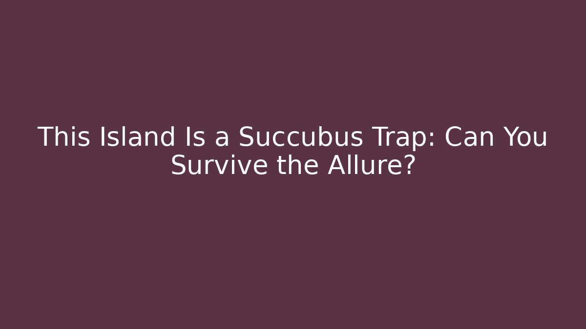 This Island Is a Succubus Trap: Can You Survive the Allure?