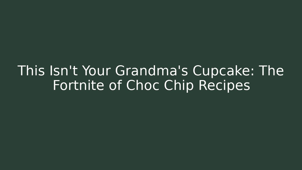 This Isn't Your Grandma's Cupcake: The Fortnite of Choc Chip Recipes