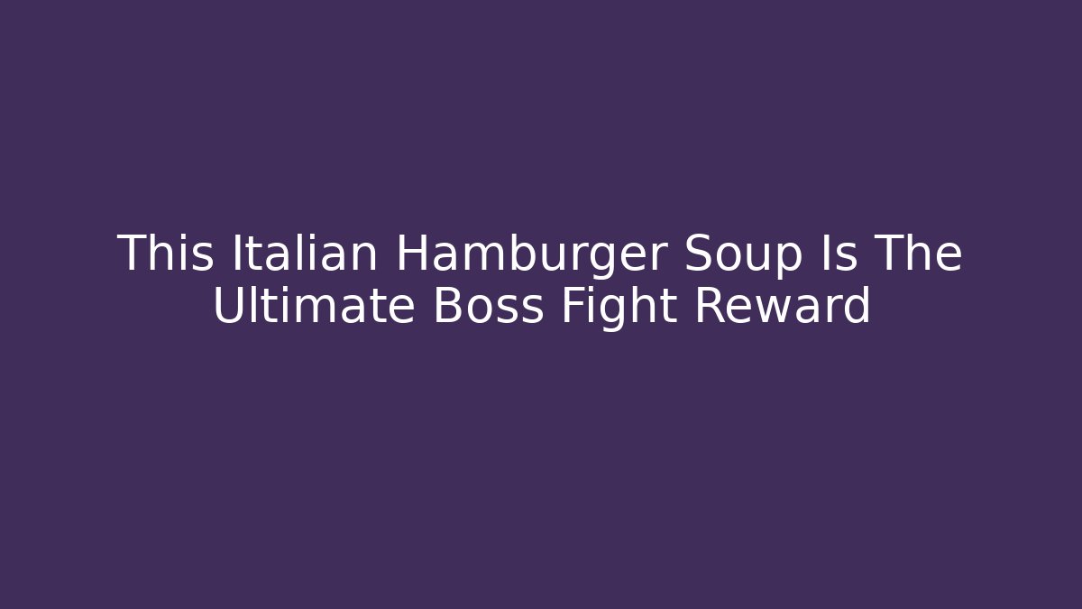 This Italian Hamburger Soup Is The Ultimate Boss Fight Reward