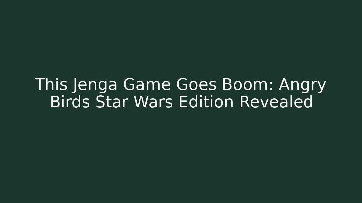 This Jenga Game Goes Boom: Angry Birds Star Wars Edition Revealed
