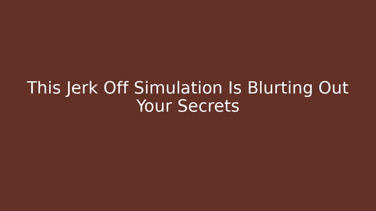 This Jerk Off Simulation Is Blurting Out Your Secrets