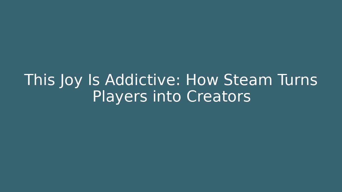This Joy Is Addictive: How Steam Turns Players into Creators