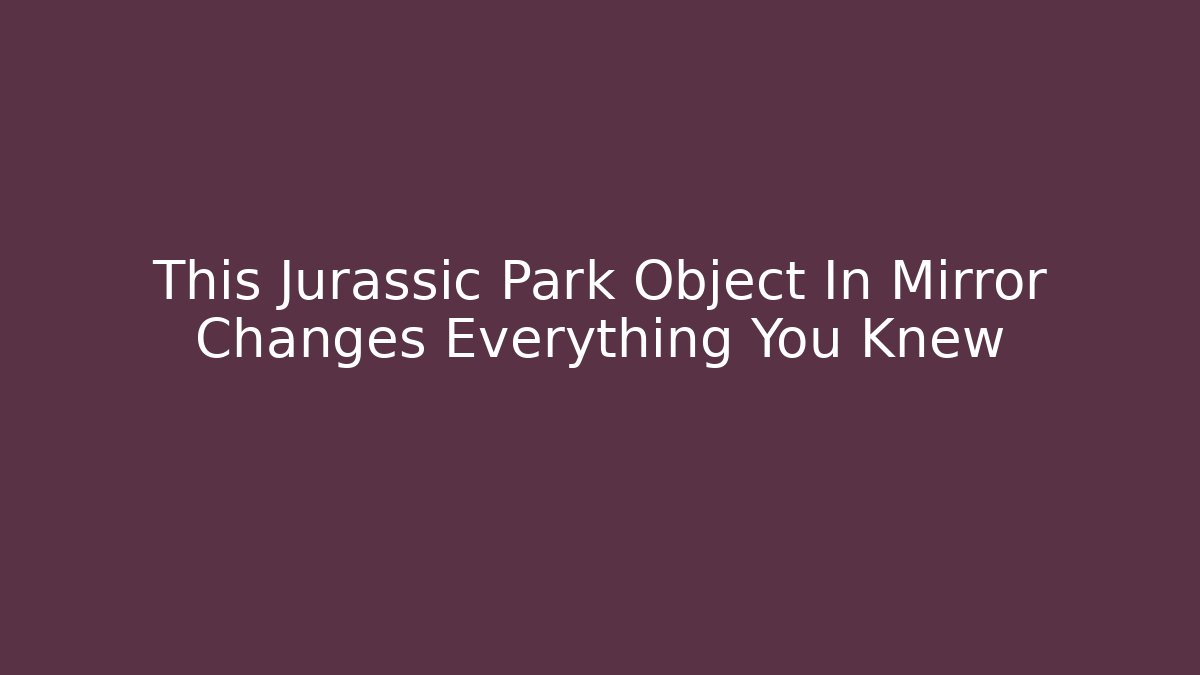 This Jurassic Park Object In Mirror Changes Everything You Knew - Critter Realm