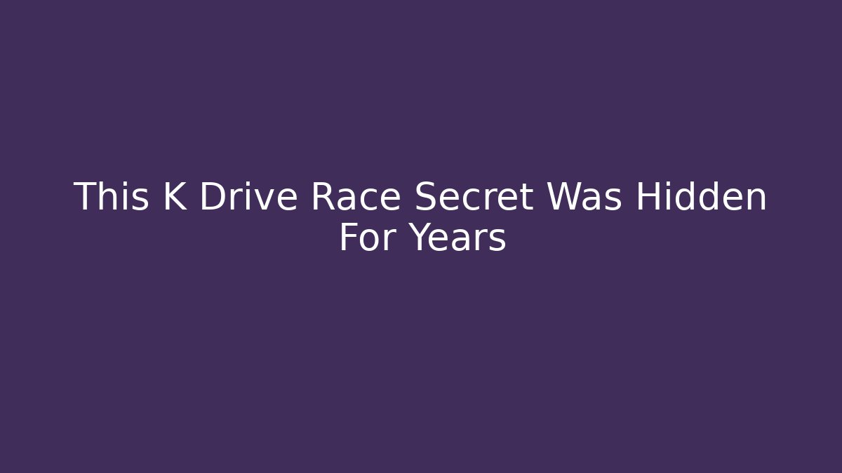 This K Drive Race Secret Was Hidden For Years