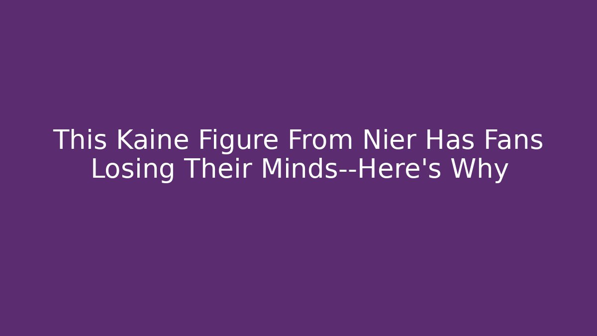 This Kaine Figure From Nier Has Fans Losing Their Minds—Here’s Why