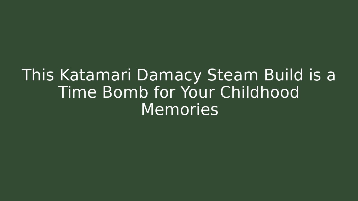 This Katamari Damacy Steam Build is a Time Bomb for Your Childhood Memories