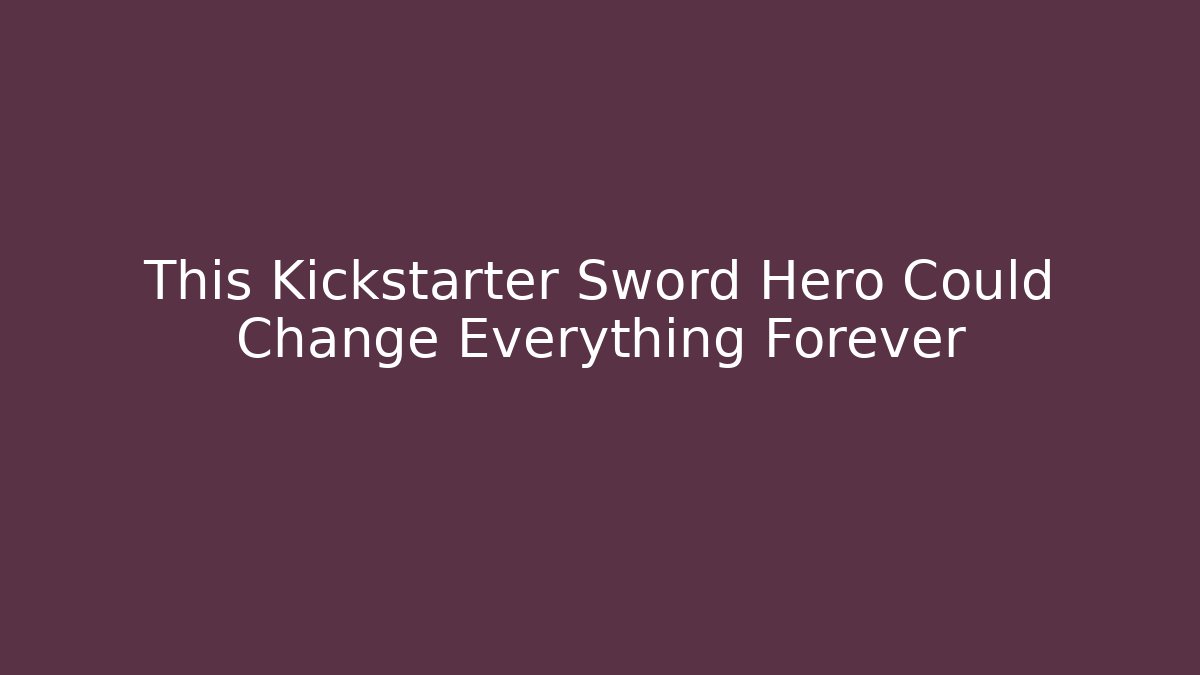 This Kickstarter Sword Hero Could Change Everything Forever