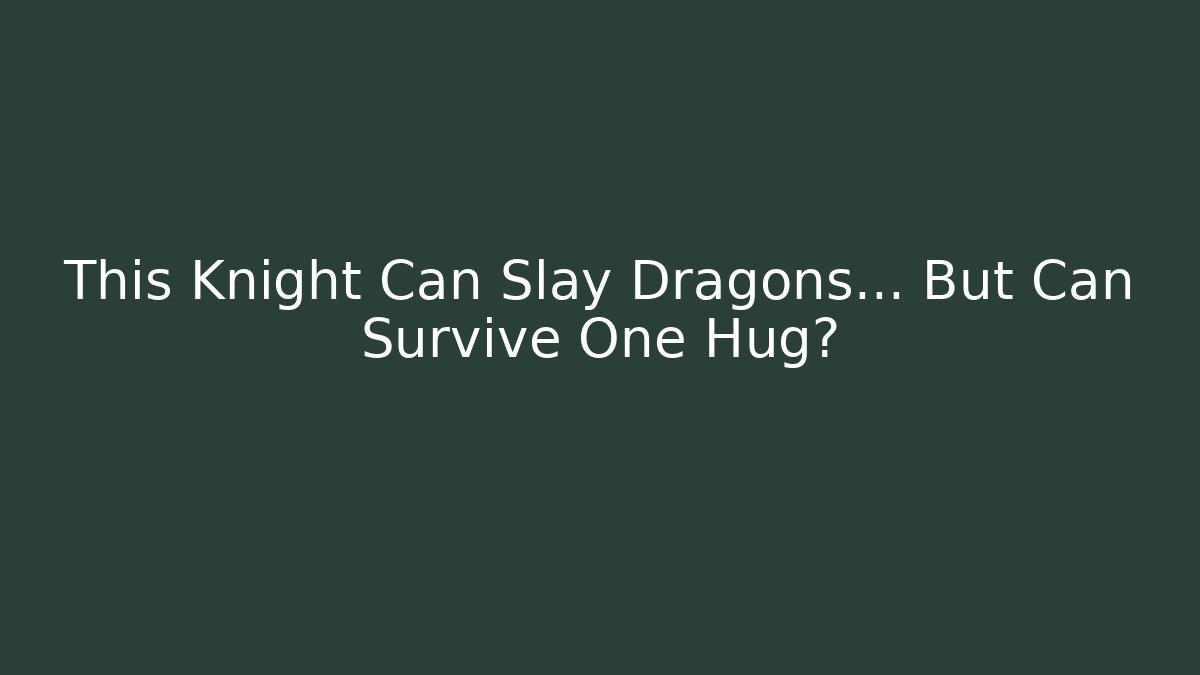 This Knight Can Slay Dragons... But Can Survive One Hug?