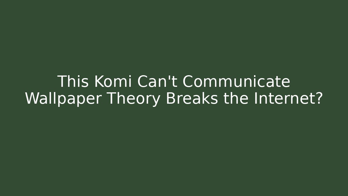 This Komi Can't Communicate Wallpaper Theory Breaks the Internet?