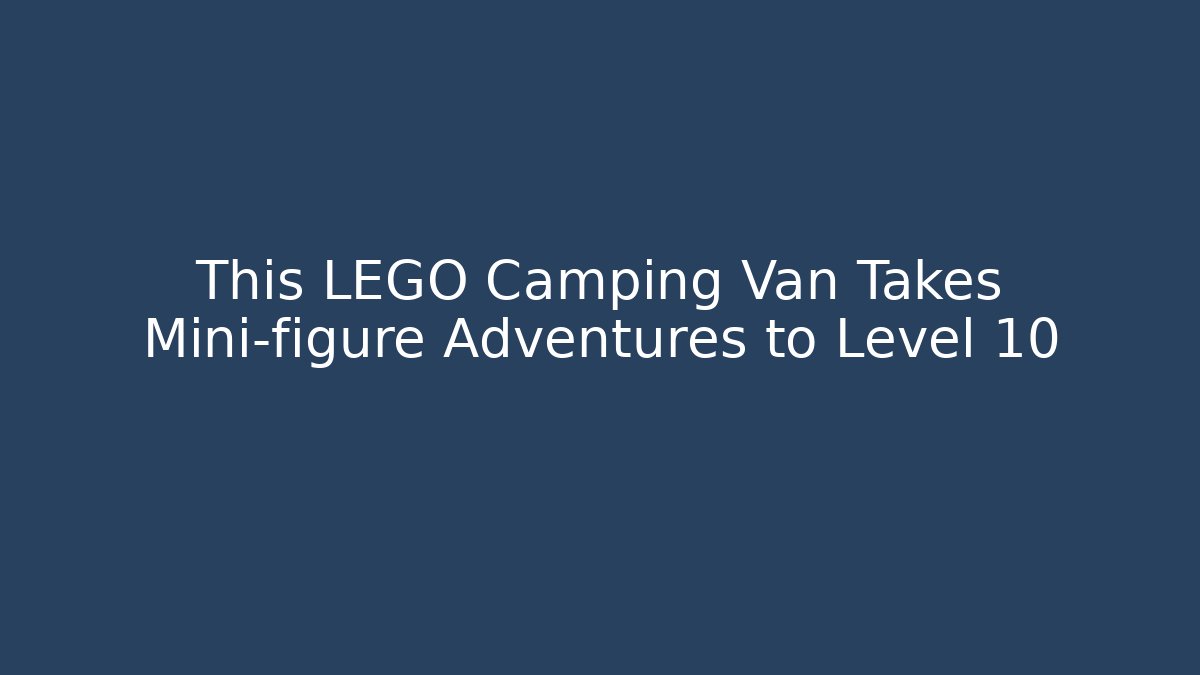 This LEGO Camping Van Takes Mini-figure Adventures to Level 10