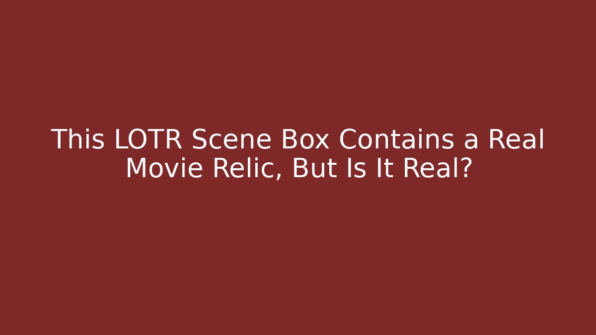 This LOTR Scene Box Contains a Real Movie Relic, But Is It Real?